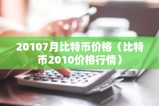 20107月比特币价格（比特币2010价格行情）