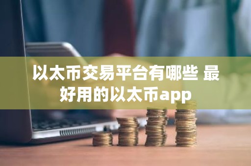以太币交易平台有哪些 最好用的以太币app