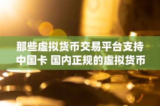 那些虚拟货币交易平台支持中国卡 国内正规的虚拟货币交易软件app