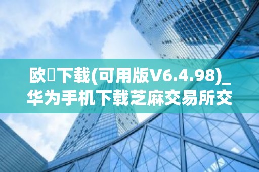 欧昜下载(可用版V6.4.98)_华为手机下载芝麻交易所交易所
