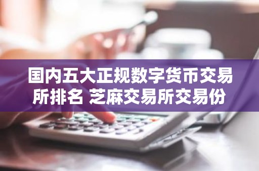 国内五大正规数字货币交易所排名 芝麻交易所交易份额长期排名第一