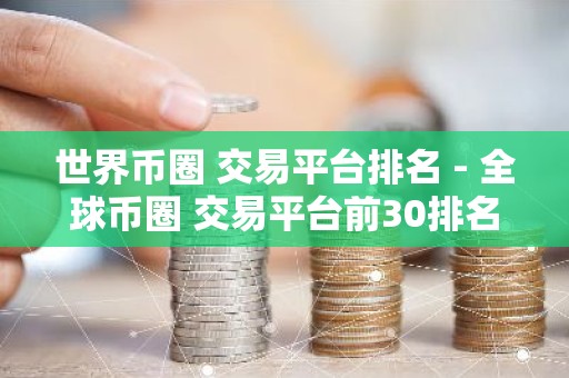 世界币圈 交易平台排名 - 全球币圈 交易平台前30排名