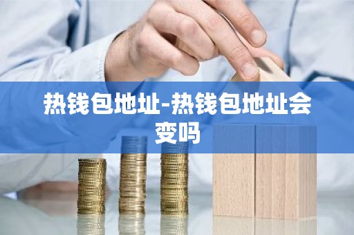 热钱包地址-热钱包地址会变吗