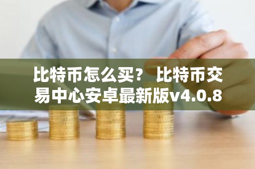 比特币怎么买？ 比特币交易中心安卓最新版v4.0.8