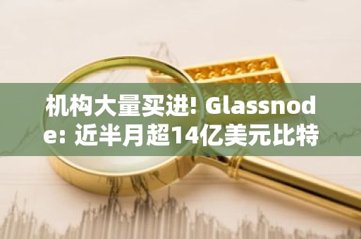 机构大量买进! Glassnode: 近半月超14亿美元比特币从交易所流出
