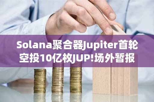Solana聚合器Jupiter首轮空投10亿枚JUP!场外暂报0.23美元
