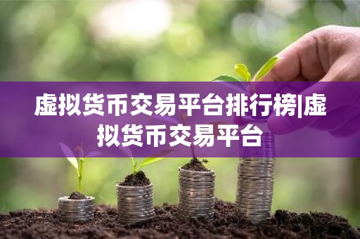 虚拟货币交易平台排行榜|虚拟货币交易平台