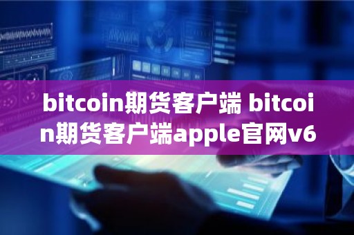 bitcoin期货客户端 bitcoin期货客户端apple官网v6.0.9