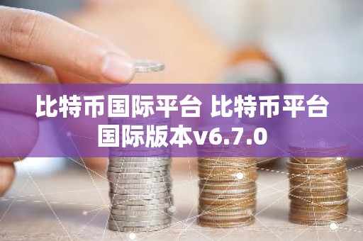 比特币国际平台 比特币平台国际版本v6.7.0