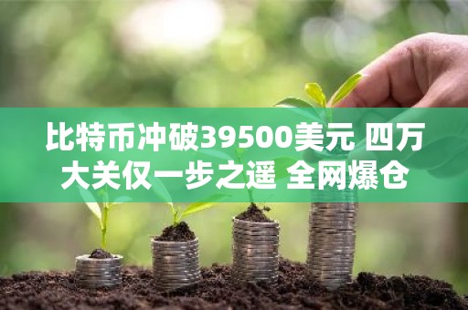 比特币冲破39500美元 四万大关仅一步之遥 全网爆仓1.1亿