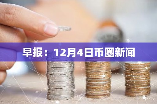 早报：12月4日币圈新闻