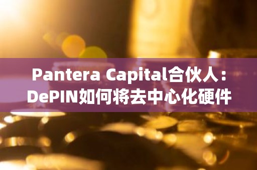 Pantera Capital合伙人：DePIN如何将去中心化硬件引入新数据经济