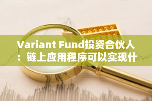 Variant Fund投资合伙人：链上应用程序可以实现什么 为何很重要