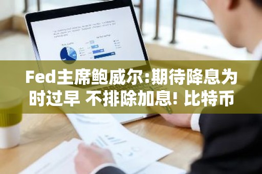 Fed主席鲍威尔:期待降息为时过早 不排除加息! 比特币冲击3.9万美元