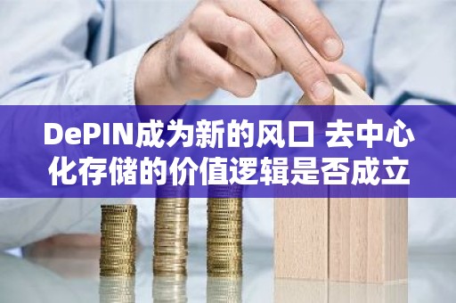 DePIN成为新的风口 去中心化存储的价值逻辑是否成立?