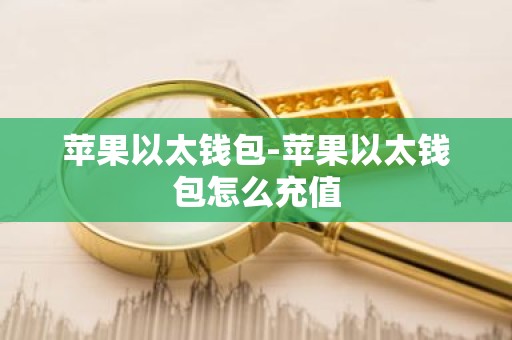 苹果以太钱包-苹果以太钱包怎么充值