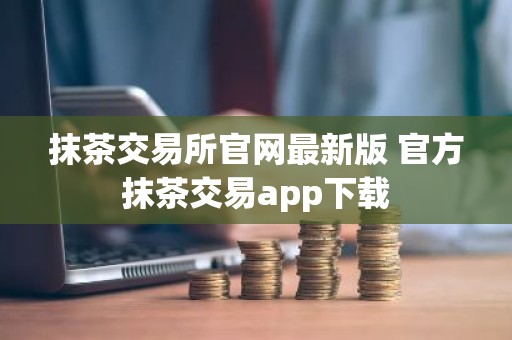 抹茶交易所官网最新版 官方抹茶交易app下载
