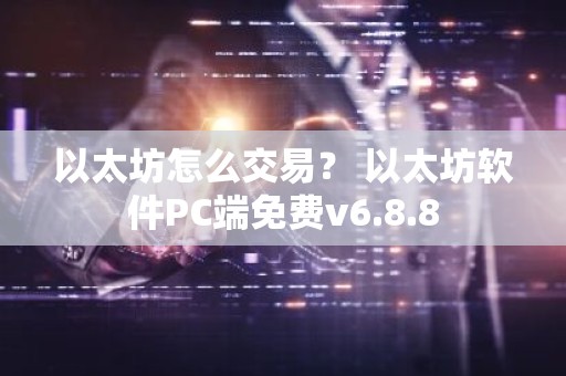 以太坊怎么交易？ 以太坊软件PC端免费v6.8.8