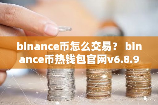 binance币怎么交易？ binance币热钱包官网v6.8.9