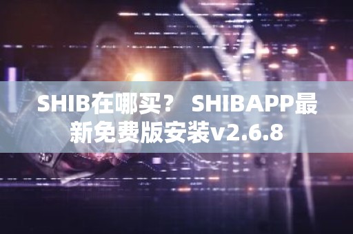 SHIB在哪买？ SHIBAPP最新免费版安装v2.6.8