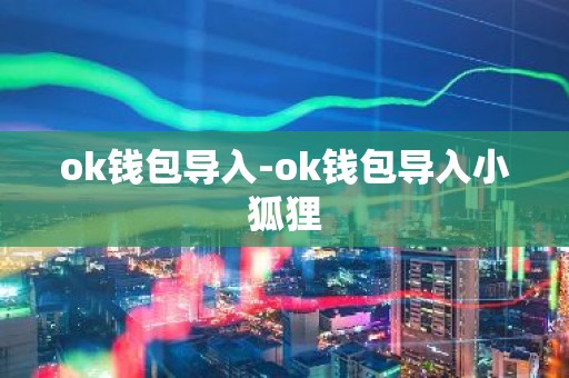 ok钱包导入-ok钱包导入小狐狸