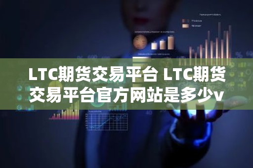 LTC期货交易平台 LTC期货交易平台官方网站是多少v4.0.8