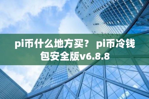 pi币什么地方买？ pi币冷钱包安全版v6.8.8