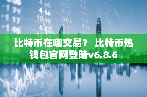 比特币在哪交易？ 比特币热钱包官网登陆v6.8.6