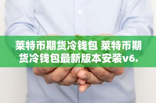 莱特币期货冷钱包 莱特币期货冷钱包最新版本安装v6.8.8