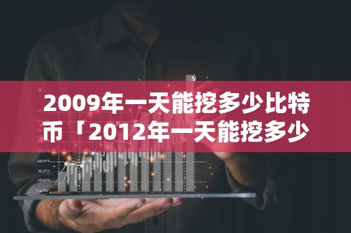 2009年一天能挖多少比特币「2012年一天能挖多少比特币」