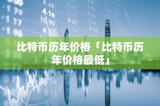 比特币历年价格「比特币历年价格最低」