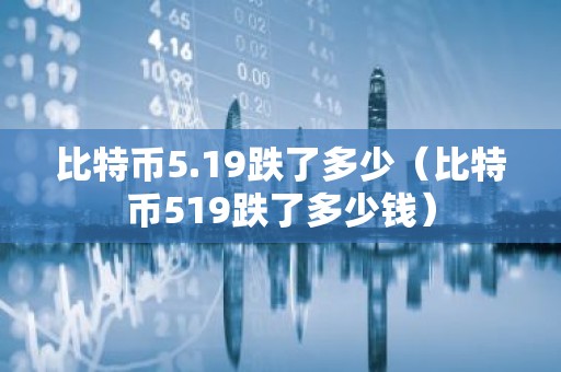 比特币5.19跌了多少（比特币519跌了多少钱）