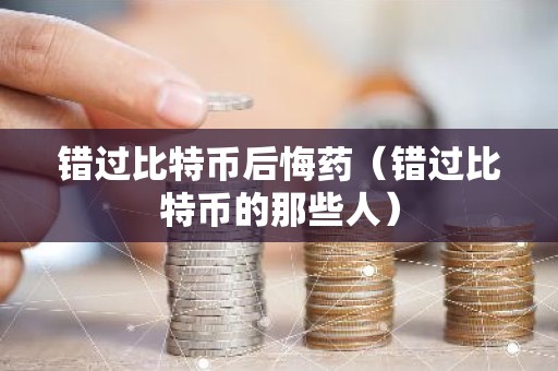 错过比特币后悔药（错过比特币的那些人）