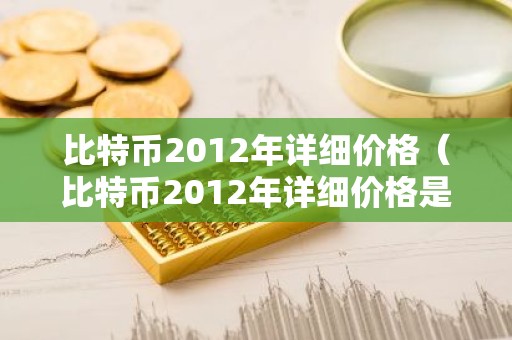 比特币2012年详细价格（比特币2012年详细价格是多少）