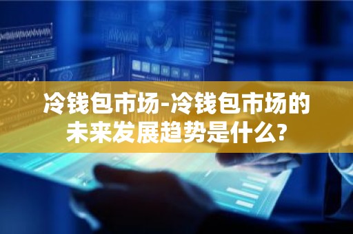 冷钱包市场-冷钱包市场的未来发展趋势是什么?