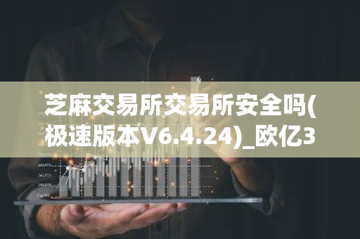 芝麻交易所交易所安全吗(极速版本V6.4.24)_欧亿3指定登陆链接