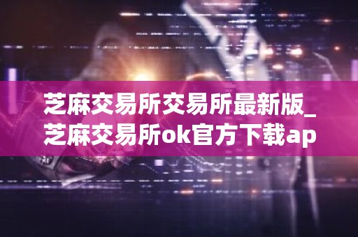 芝麻交易所交易所最新版_芝麻交易所ok官方下载app