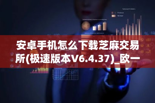 安卓手机怎么下载芝麻交易所(极速版本V6.4.37)_欧一交易所苹果