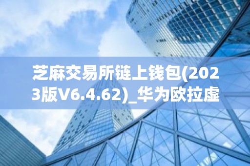 芝麻交易所链上钱包(2023版V6.4.62)_华为欧拉虚拟机