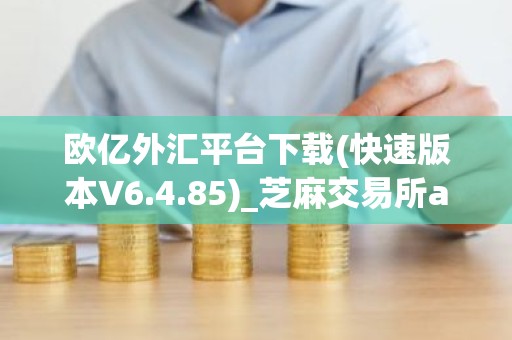 欧亿外汇平台下载(快速版本V6.4.85)_芝麻交易所applpp官网下载