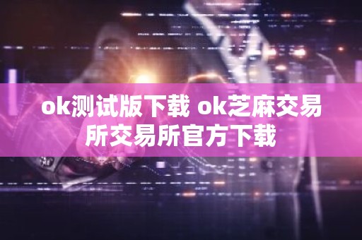ok测试版下载 ok芝麻交易所交易所官方下载