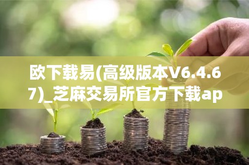 欧下载易(高级版本V6.4.67)_芝麻交易所官方下载app