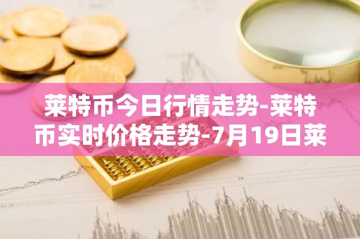 莱特币今日行情走势-莱特币实时价格走势-7月19日莱特币最新价格