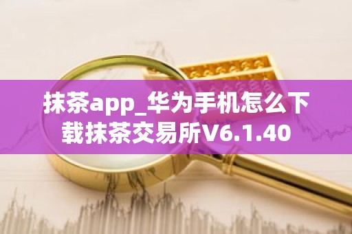 抹茶app_华为手机怎么下载抹茶交易所V6.1.40