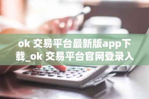 ok 交易平台最新版app下载_ok 交易平台官网登录入口