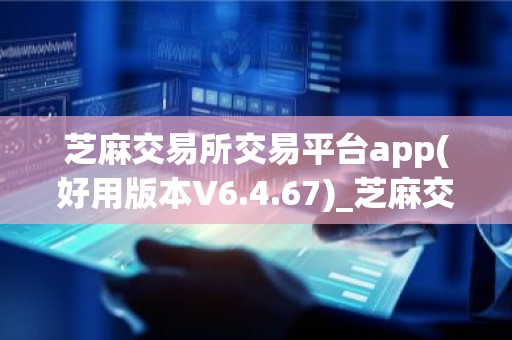 芝麻交易所交易平台app(好用版本V6.4.67)_芝麻交易所电脑网址
