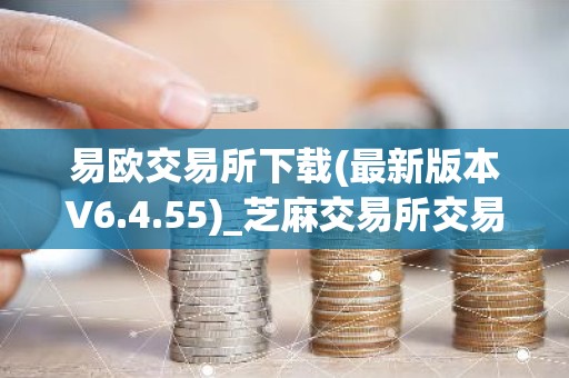 易欧交易所下载(最新版本V6.4.55)_芝麻交易所交易所钱包下载