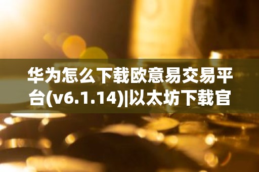 华为怎么下载欧意易交易平台(v6.1.14)|以太坊下载官网