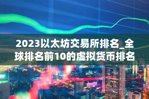 2023以太坊交易所排名_全球排名前10的虚拟货币排名最新版