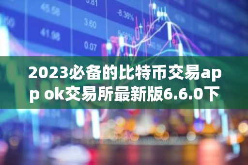 2023必备的比特币交易app ok交易所最新版6.6.0下载（新版本）